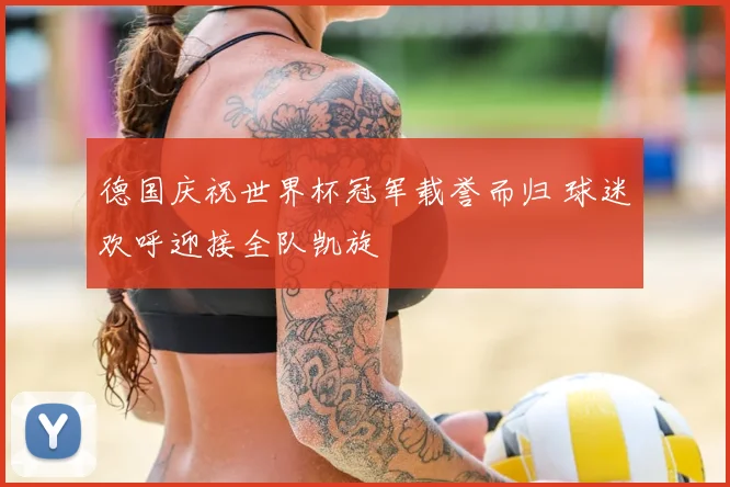 德国庆祝世界杯冠军载誉而归 球迷欢呼迎接全队凯旋