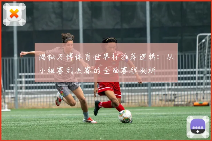 揭秘万博体育世界杯推荐逻辑：从小组赛到决赛的全面赛程剖析