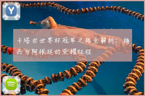 卡塔尔世界杯冠军之路全解析:梅西与阿根廷的荣耀征程