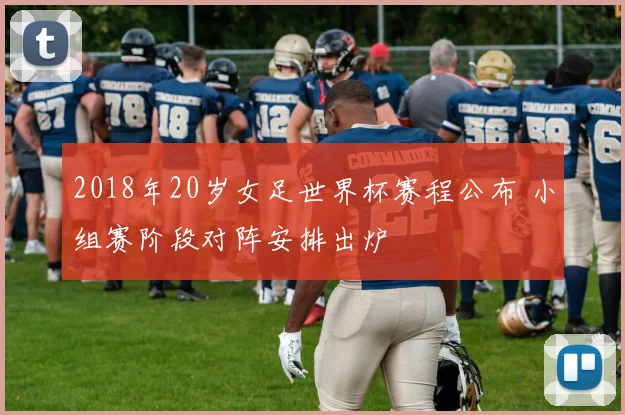 2018年20岁女足世界杯赛程公布 小组赛阶段对阵安排出炉
