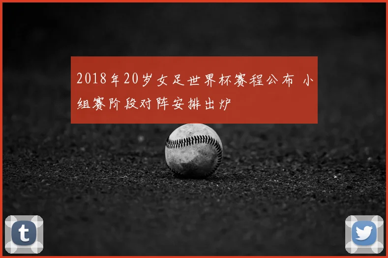 2018年20岁女足世界杯赛程公布 小组赛阶段对阵安排出炉