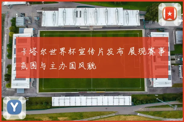 卡塔尔世界杯宣传片发布 展现赛事氛围与主办国风貌