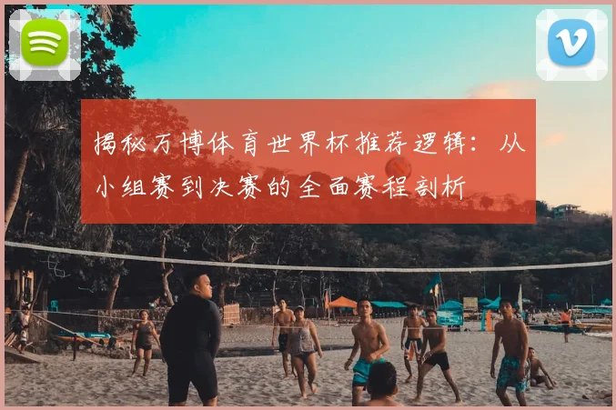 揭秘万博体育世界杯推荐逻辑：从小组赛到决赛的全面赛程剖析