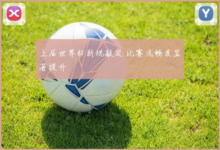 上届世界杯新规敲定 比赛流畅度显著提升