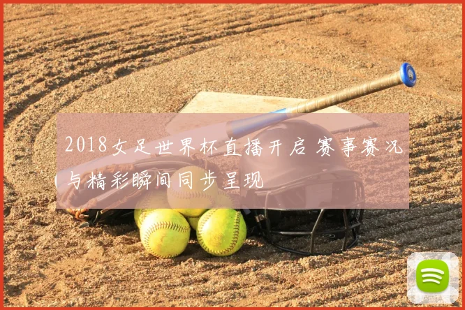 2018女足世界杯直播开启 赛事赛况与精彩瞬间同步呈现