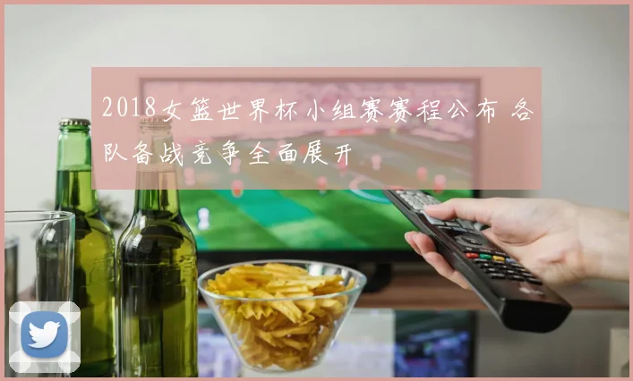 2018女篮世界杯小组赛赛程公布 各队备战竞争全面展开