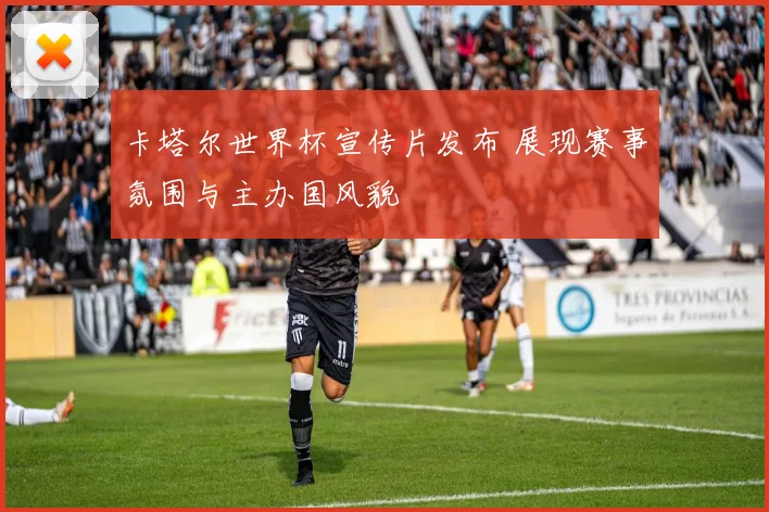 卡塔尔世界杯宣传片发布 展现赛事氛围与主办国风貌