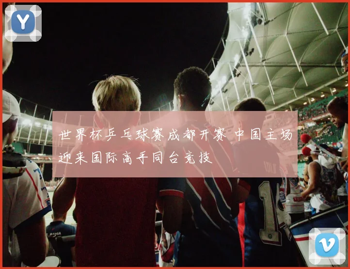 世界杯乒乓球赛成都开赛 中国主场迎来国际高手同台竞技