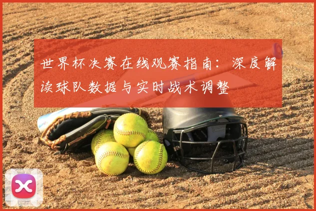 世界杯决赛在线观赛指南:深度解读球队数据与实时战术调整