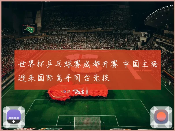 世界杯乒乓球赛成都开赛 中国主场迎来国际高手同台竞技