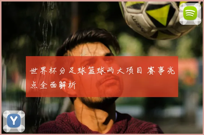 世界杯分足球篮球两大项目 赛事亮点全面解析