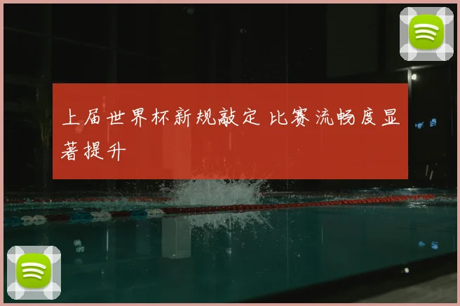 上届世界杯新规敲定 比赛流畅度显著提升