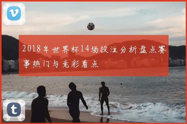 2018年世界杯14场投注分析盘点赛事热门与竞彩看点